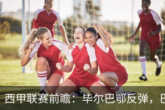 西甲联赛前瞻：毕尔巴鄂反弹，巴萨延续强势的背后故事与数据解读